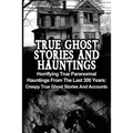 True Ghost Stories And Hauntings: Horrifying True Paranormal Hauntings From The Last 300 Years: Creepy True Ghost Stories And Accounts - Paperback