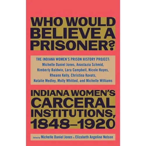 Who Would Believe a Prisoner?: Indiana Women's Carceral Institutions, 1848-1920 - Hardcover