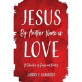 Jesus By Another Name is Love: A Collection of Songs and Poetry - Paperback