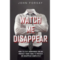 Watch Me Disappear: How to Stay Anonymous Online, Protect Your Family & Privacy, or Disappear Completely - Paperback