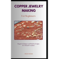 Copper Jewelry Making for Beginners: A straightforward diy guidebook with everything you need to know about on making copper jewelry for beginners - Paperback