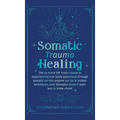 Somatic Trauma Healing: The At-Home DIY Crash Course in Experiencing True Body Awareness Through Somatic Secrets Anyone Can Do & Insider Techniques Yo - Hardcover