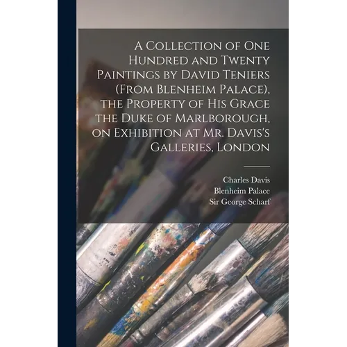 A Collection of One Hundred and Twenty Paintings by David Teniers (from Blenheim Palace), the Property of His Grace the Duke of Marlborough, on Exhibi - Paperback