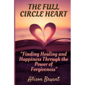 The Full Circle Heart: Finding Healing and Happiness Through the Power of Forgiveness - Paperback