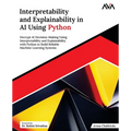 Interpretability and Explainability in AI Using Python: Decrypt AI Decision-Making Using Interpretability and Explainability with Python to Build Reli - Paperback