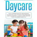 Daycare: The Comprehensive Beginner's Guide on How to Run a Nourishing and Successful Child Care Center for Children Ages 0-5 - Paperback