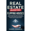 Real Estate Investing - Flipping Houses: Complete Beginner's Guide on How to Buy, Rehab, and Resell Residential Properties the Right Way for Profit. A - Hardcover