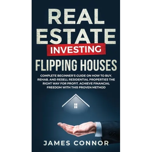 Real Estate Investing - Flipping Houses: Complete Beginner's Guide on How to Buy, Rehab, and Resell Residential Properties the Right Way for Profit. A - Hardcover