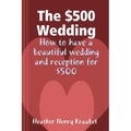 The $500 Wedding: How to Have a Beautiful Wedding and Reception for $500 - Paperback