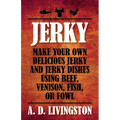 Jerky: Make Your Own Delicious Jerky And Jerky Dishes Using Beef, Venison, Fish, Or Fowl - Paperback