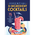 Essential 3-Ingredient Cocktails: 75 Classic and Contemporary Drinks to Make at Home - Paperback