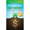 The Organic Money Making Kit 2-in-1 Value Bundle: Great Profit Making Ideas to Start Your Own Business From Home & How to Make Money in High School an - Hardcover