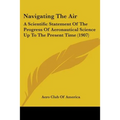 Navigating The Air: A Scientific Statement Of The Progress Of Aeronautical Science Up To The Present Time (1907) - Paperback
