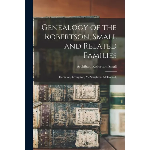 Genealogy of the Robertson, Small and Related Families: Hamilton, Livingston, McNaughton, McDonald, - Paperback
