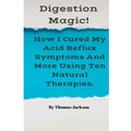 Digestion Magic!: How I Cured My Acid Reflux Symptoms And More Using Ten Natural Therapies. - Paperback