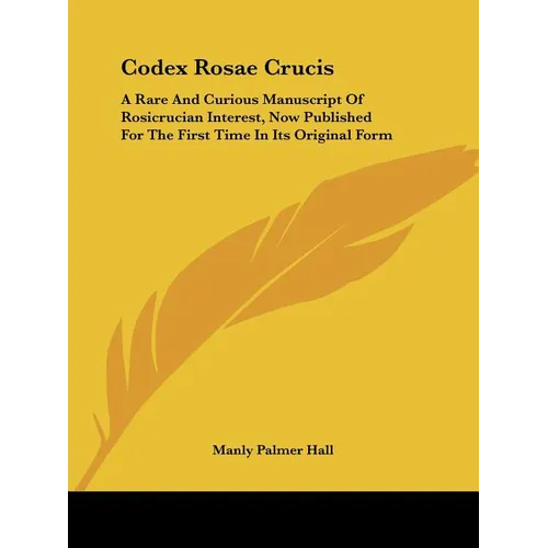 Codex Rosae Crucis: A Rare And Curious Manuscript Of Rosicrucian Interest, Now Published For The First Time In Its Original Form - Paperback