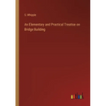 An Elementary and Practical Treatise on Bridge Building - Paperback