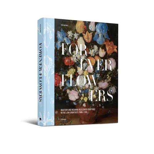 Forever Flowers: Mastery and Meaning of Flower Paintings in the Low Countries (1600-1700) - Hardcover