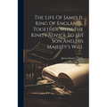 The Life Of James Ii, King Of England... Together With The King's Advice To His Son And His Majesty's Will - Paperback