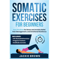 Somatic Exercises for Beginners: Easy Routines for Stress and Anxiety Relief, Pain Management, and Emotional Resilience- In Just 10 Minutes a Day - Paperback