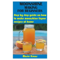 Moonshine Making for Beginners: Step by step guide on how to make moonshine liquor recipes at home - Paperback