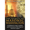 The Secrets of Masonic Washington: A Guidebook to the Signs, Symbols, and Ceremonies at the Origin of America's Capital - Paperback