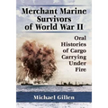 Merchant Marine Survivors of World War II: Oral Histories of Cargo Carrying Under Fire - Paperback