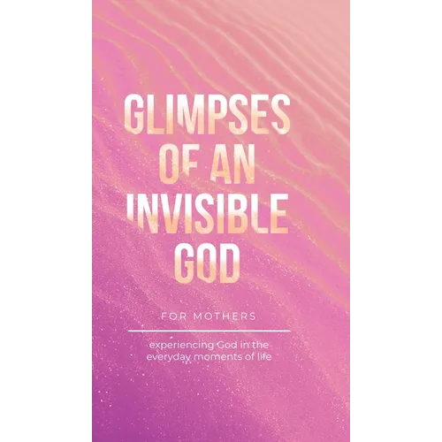 Glimpses of an Invisible God for Mothers: Experiencing God in the Everyday Moments of Life - Hardcover