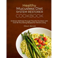 Healthy Mucusless Diet System Restorer Cookbook: Embrace Wellness Through Flavorful Nutrition with Over 80 Nourishing Recipes for Vibrant Living - Paperback