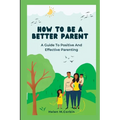 How to Be a Better Parent: A Guide To Positive And Effective Parenting - Paperback