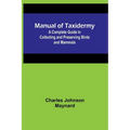 Manual of Taxidermy; A Complete Guide in Collecting and Preserving Birds and Mammals - Paperback
