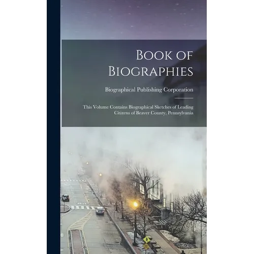 Book of Biographies: This Volume Contains Biographical Sketches of Leading Citizens of Beaver County, Pennsylvania - Hardcover