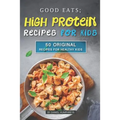 Good Eats; High Protein Recipes for Kids: 50 Original Recipes for Healthy Kids - Paperback