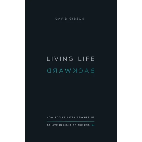 Living Life Backward: How Ecclesiastes Teaches Us to Live in Light of the End - Paperback