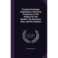 Foreign Exchange Explained; a Practical Treatment of the Subject for the Banker, the Business man, and the Student - Hardcover