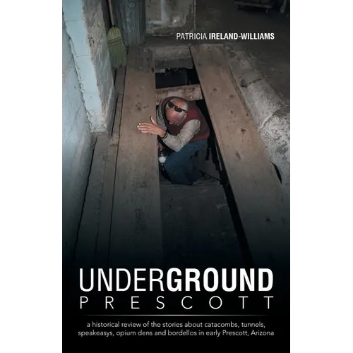 Underground Prescott: A Historical Review of the Stories about Catacombs, Tunnels, Speakeasys, Opium Dens and Bordellos in Early Prescott, a - Paperback