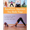 Anywhere, Anytime, Any Body Yoga: A Practical Guide to Using Yoga in Everyday Life - Paperback