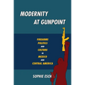 Modernity at Gunpoint: Firearms, Politics, and Culture in Mexico and Central America - Paperback