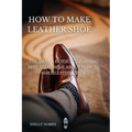 How to Make leather Shoe: The Simple Guide to Learning Best Technique About How to Make leather Shoe - Paperback
