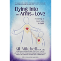 Dying Into The Arms Of Love: A Journey of Love, Loss, and Spirit - Hardcover
