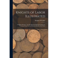 Knights of Labor Illustrated: "Adelphon Kruptos." the Full, Illustrated Ritual Including the "Unwritten Work" and an Historical Sketch of the Order - Paperback