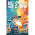 The Power of Hallucinogens: A Guide to the History and Use of Psychedelics, Including LSD, Psilocybin (Magic Mushrooms), Mescaline (Peyote), DMT, and - Paperback