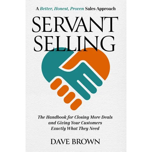 Servant Selling: The Handbook for Closing More Deals and Giving Your Customers Exactly What They Need - Hardcover