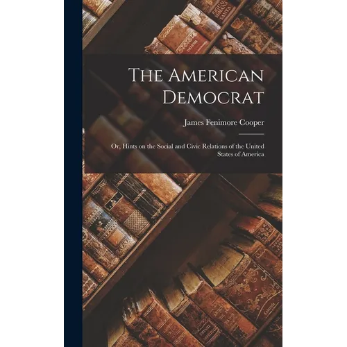 The American Democrat: Or, Hints on the Social and Civic Relations of the United States of America - Hardcover