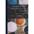 Pigments Used For Artists' Oil Colors: Their Composition, Permanence And Application To The Fine Arts - Paperback