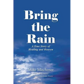 Bring the Rain: A True Story of Healing and Heaven - Hardcover