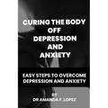 Curing the body off depression and anxiety: Easy steps to overcome depression and anxiety - Paperback