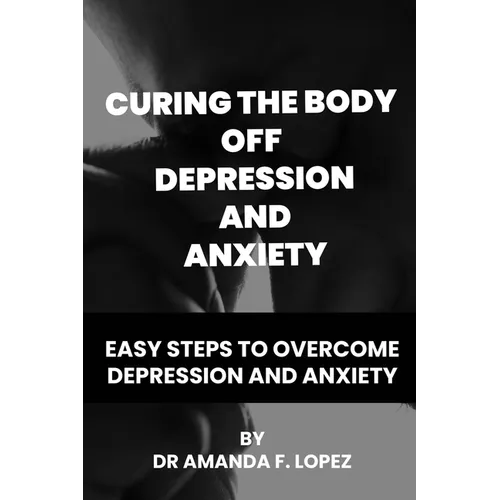 Curing the body off depression and anxiety: Easy steps to overcome depression and anxiety - Paperback