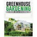Greenhouse Gardening for Beginners: A Comprehensive Guide to Building and Maintaining Your Own Greenhouse Garden - Paperback