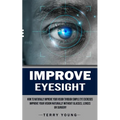 Improve Eyesight: How to Naturally Improve Your Vision Through Simple Eye Exercises (Improve Your Vision Naturally Without Glasses, Lenses or Surgery) - Paperback